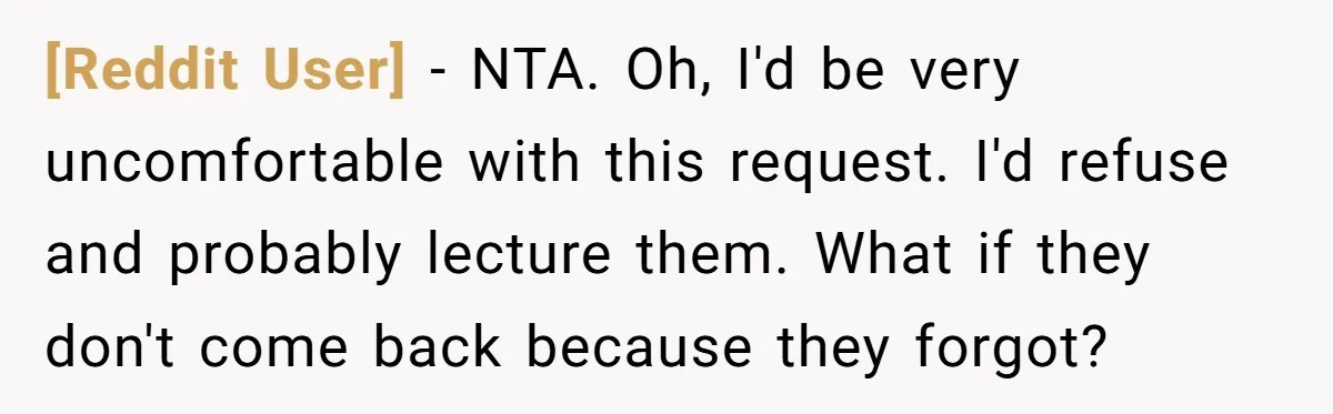 [Reddit User] − NTA. Oh, I'd be very uncomfortable with this request. I'd refuse and probably lecture them. What if they don't come back because they forgot?