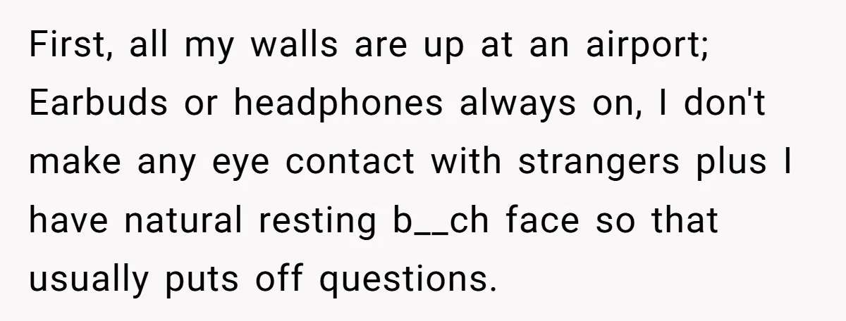 First, all my walls are up at an airport; Earbuds or headphones always on, I don't make any eye contact with strangers plus I have natural resting b__ch face so...