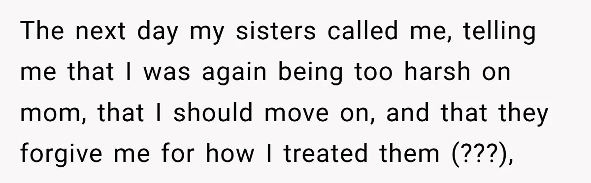 The next day my sisters called me, telling me that I was again being too harsh on mom, that I should move on, and that they forgive me for how...