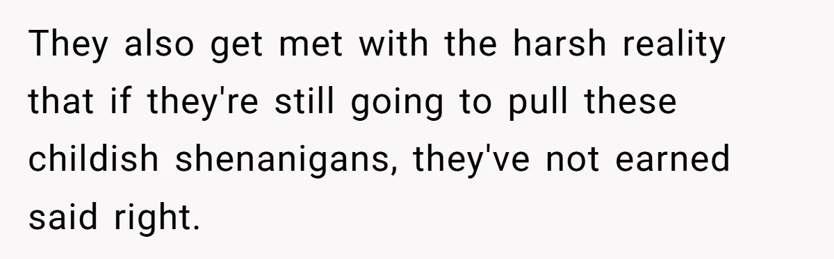 They also get met with the harsh reality that if they're still going to pull these childish shenanigans, they've not earned said right.