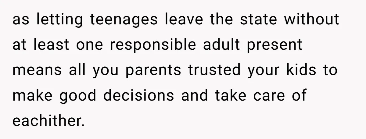 as letting teenages leave the state without at least one responsible adult present means all you parents trusted your kids to make good decisions and take care of eachither.
