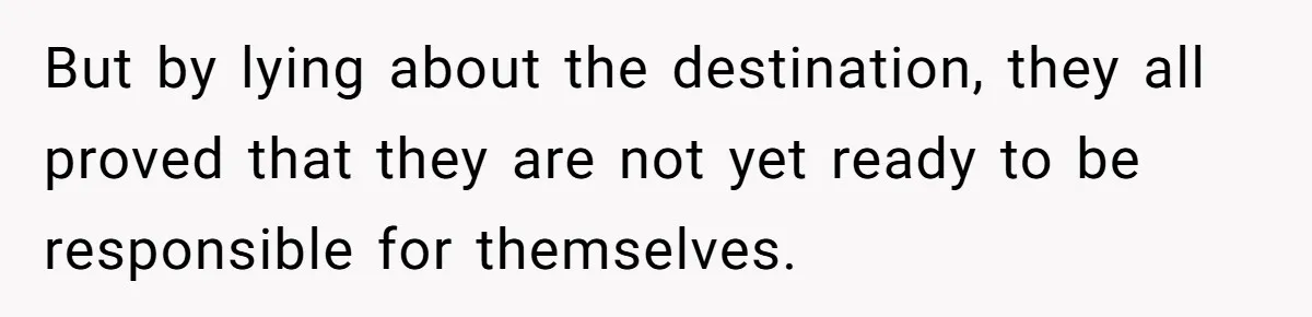 But by lying about the destination, they all proved that they are not yet ready to be responsible for themselves.