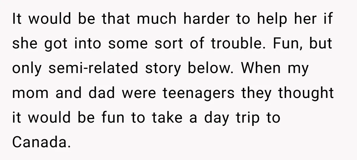 It would be that much harder to help her if she got into some sort of trouble. Fun, but only semi-related story below. When my mom and dad were teenagers...