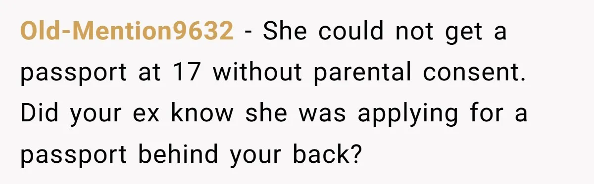 Old-Mention9632 − She could not get a passport at 17 without parental consent. Did your ex know she was applying for a passport behind your back?