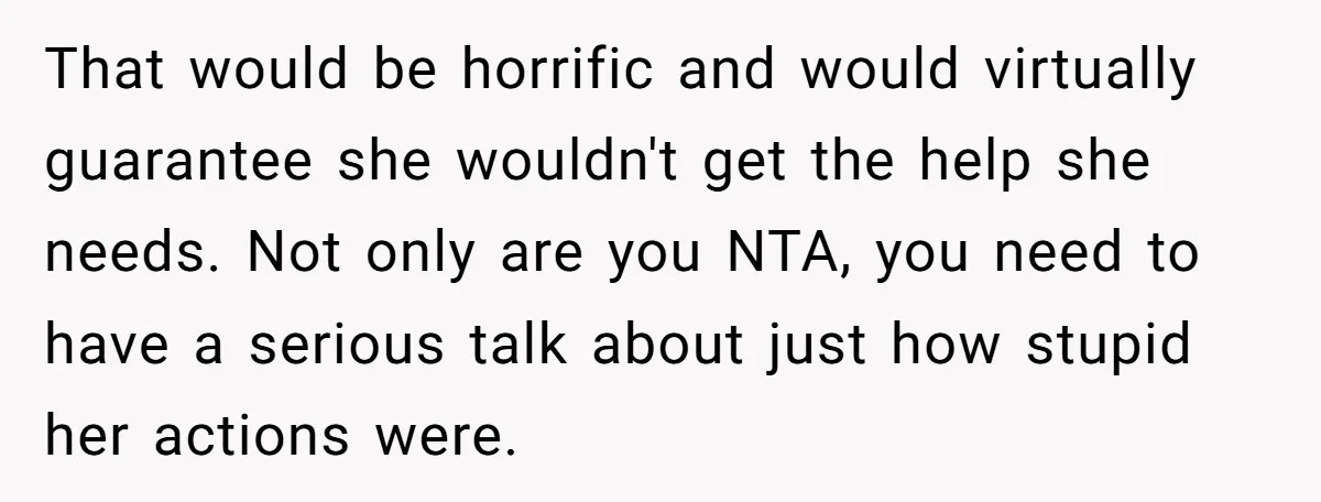 That would be horrific and would virtually guarantee she wouldn't get the help she needs. Not only are you NTA, you need to have a serious talk about just how...