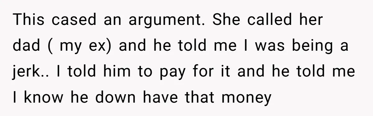 This cased an argument. She called her dad ( my ex) and he told me I was being a jerk.. I told him to pay for it and he told...