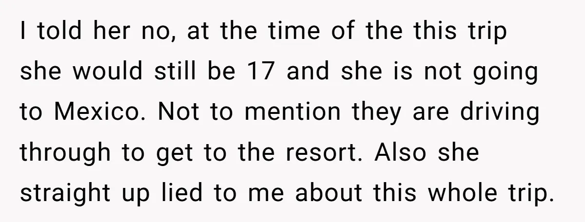 I told her no, at the time of the this trip she would still be 17 and she is not going to Mexico. Not to mention they are driving through...