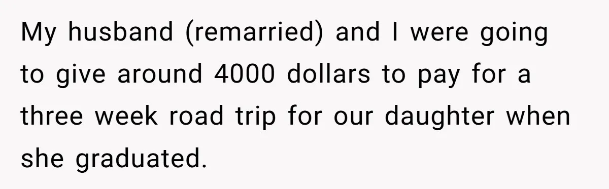 My husband (remarried) and I were going to give around 4000 dollars to pay for a three week road trip for our daughter when she graduated.