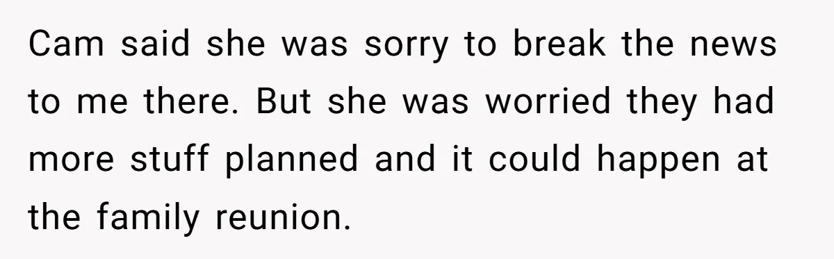 Cam said she was sorry to break the news to me there. But she was worried they had more stuff planned and it could happen at the family reunion.
