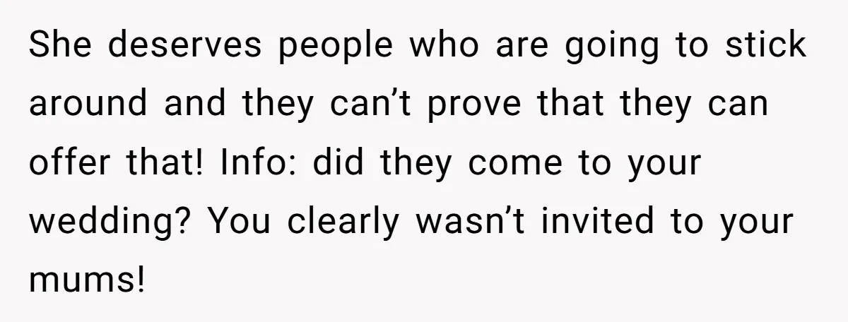 She deserves people who are going to stick around and they can’t prove that they can offer that! Info: did they come to your wedding? You clearly wasn’t invited to...