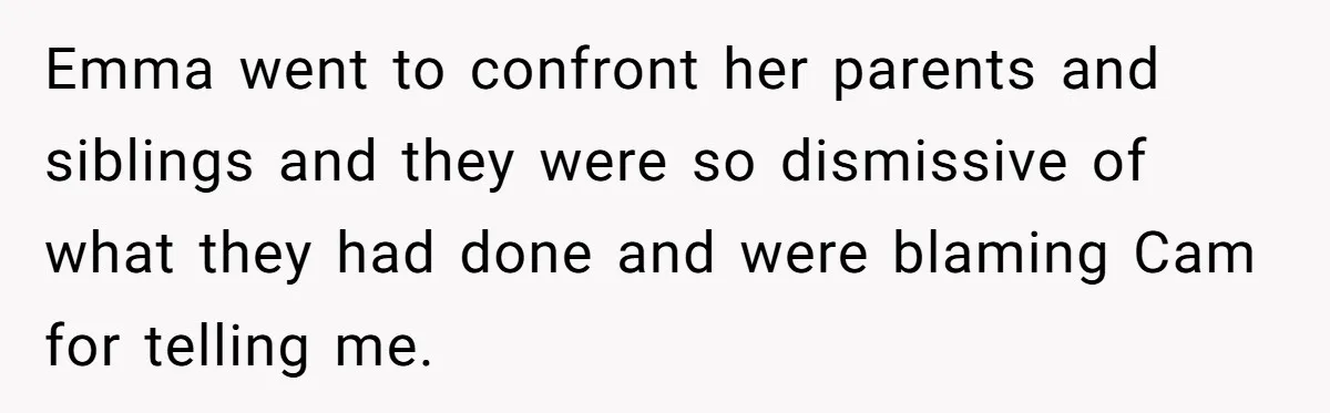 Emma went to confront her parents and siblings and they were so dismissive of what they had done and were blaming Cam for telling me.