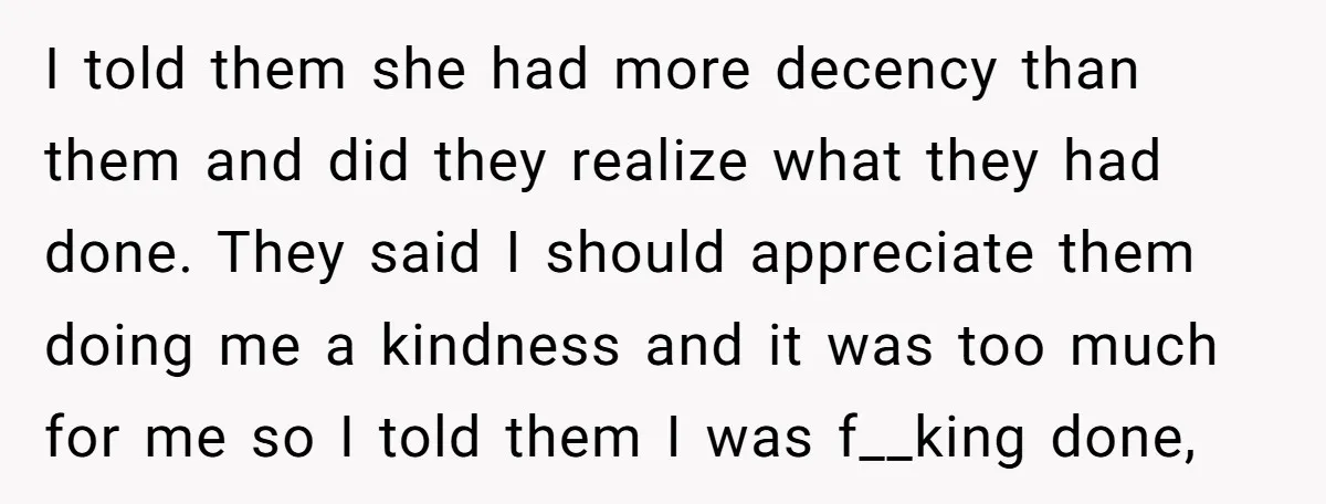 I told them she had more decency than them and did they realize what they had done. They said I should appreciate them doing me a kindness and it was...