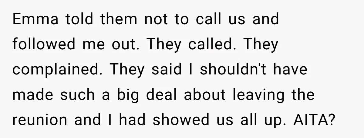 Emma told them not to call us and followed me out. They called. They complained. They said I shouldn't have made such a big deal about leaving the reunion and...