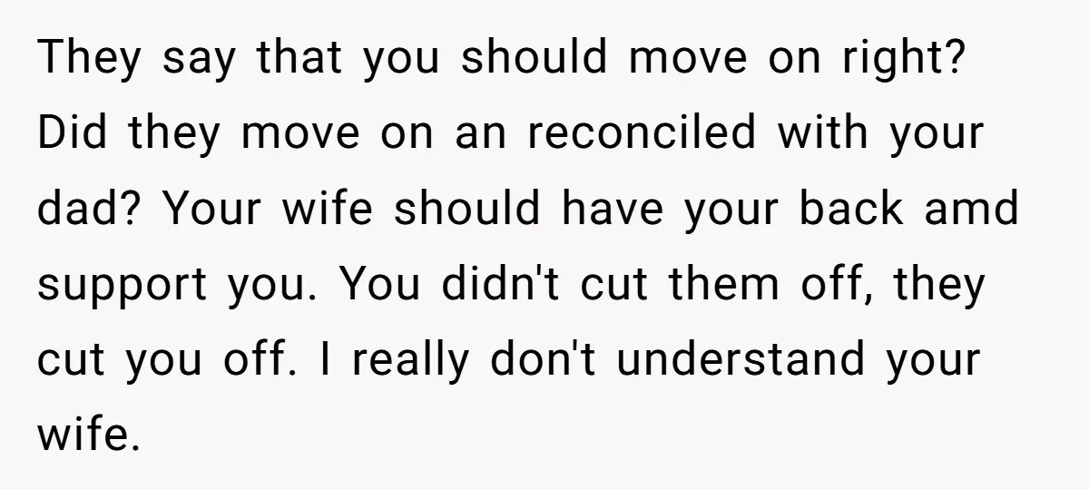 They say that you should move on right? Did they move on an reconciled with your dad? Your wife should have your back amd support you. You didn't cut them...