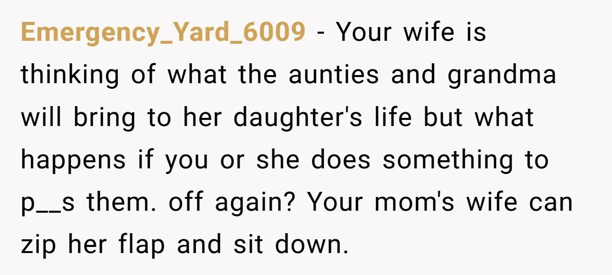 Emergency_Yard_6009 − Your wife is thinking of what the aunties and grandma will bring to her daughter's life but what happens if you or she does something to p__s them....