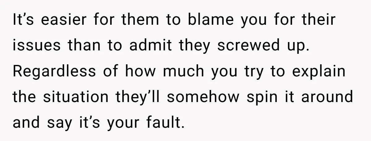 It’s easier for them to blame you for their issues than to admit they screwed up. Regardless of how much you try to explain the situation they’ll somehow spin it...