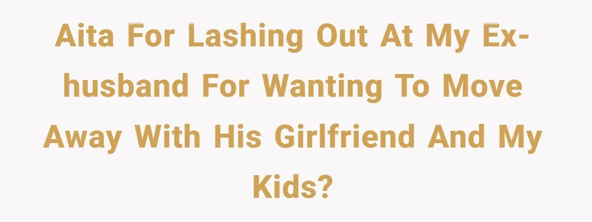 AITA for lashing out at my ex-husband for wanting to move away with his girlfriend and my kids?