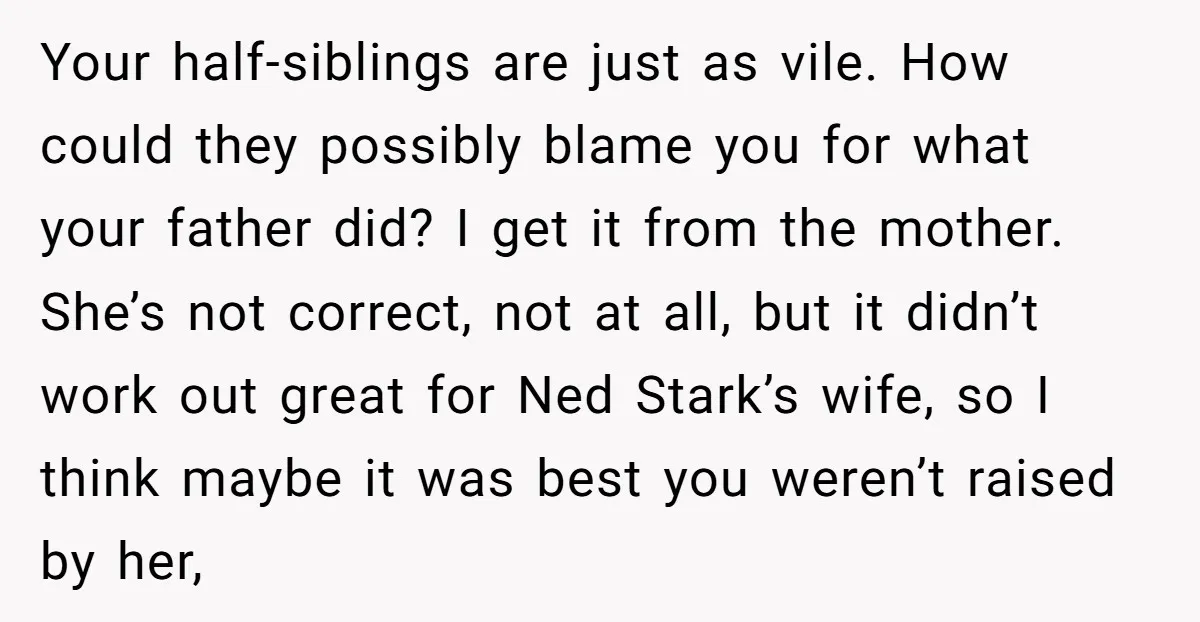Your half-siblings are just as vile. How could they possibly blame you for what your father did? I get it from the mother. She’s not correct, not at all, but...