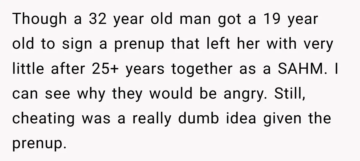 Though a 32 year old man got a 19 year old to sign a prenup that left her with very little after 25+ years together as a SAHM. I can...