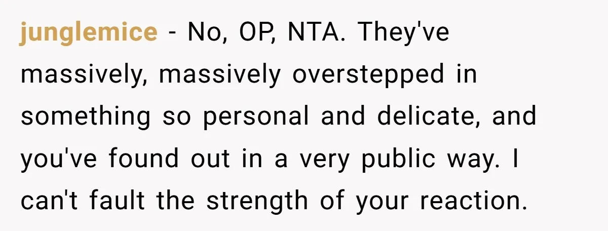 junglemice − No, OP, NTA. They've massively, massively overstepped in something so personal and delicate, and you've found out in a very public way. I can't fault the strength of...