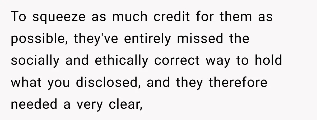 To squeeze as much credit for them as possible, they've entirely missed the socially and ethically correct way to hold what you disclosed, and they therefore needed a very clear,