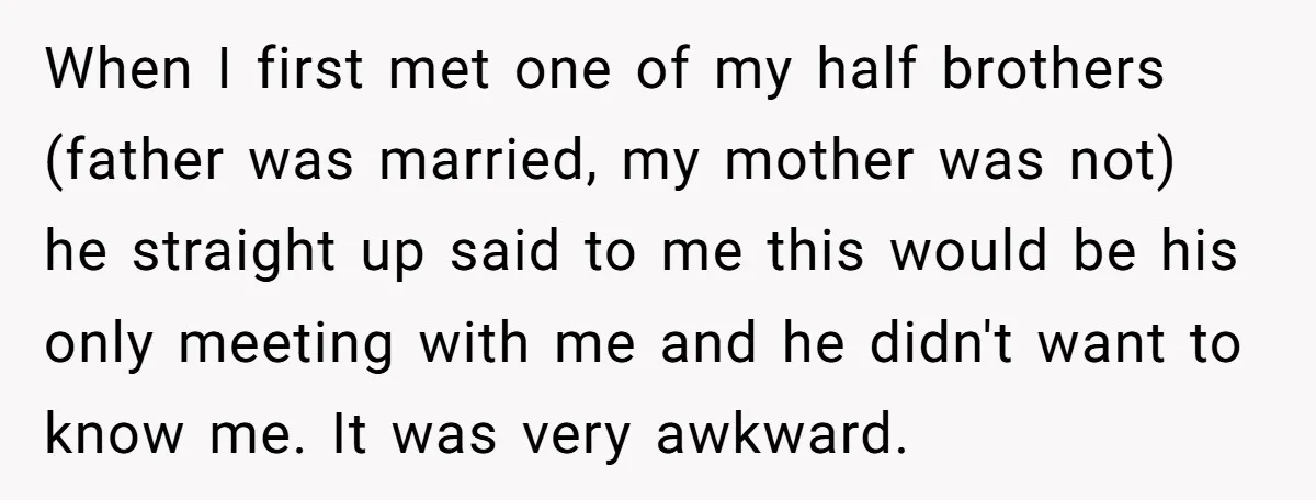 When I first met one of my half brothers (father was married, my mother was not) he straight up said to me this would be his only meeting with me...