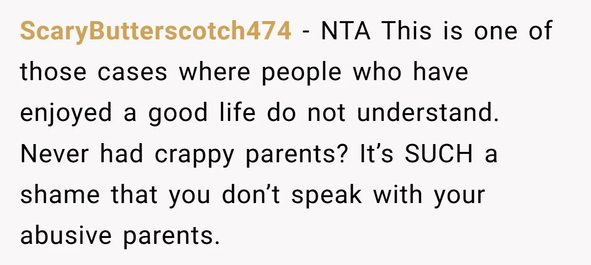 ScaryButterscotch474 − NTA This is one of those cases where people who have enjoyed a good life do not understand. Never had crappy parents? It’s SUCH a shame that you...