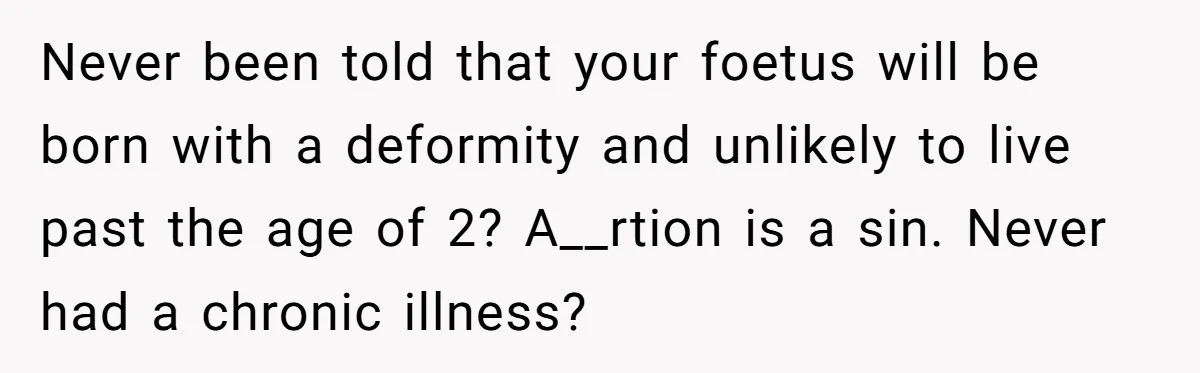 Never been told that your foetus will be born with a deformity and unlikely to live past the age of 2? A__rtion is a sin. Never had a chronic illness?