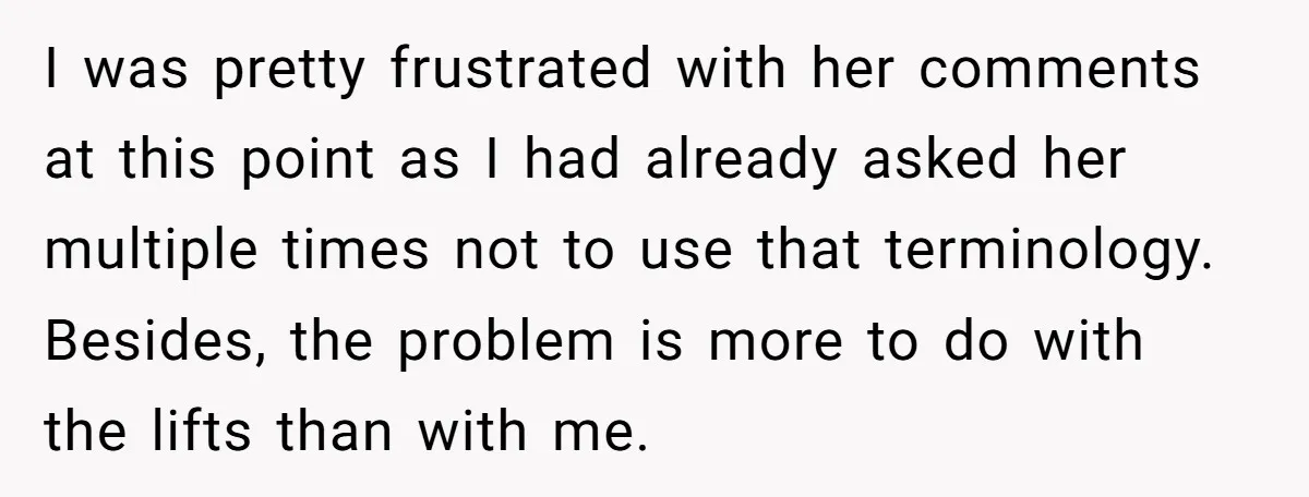 I was pretty frustrated with her comments at this point as I had already asked her multiple times not to use that terminology. Besides, the problem is more to do...
