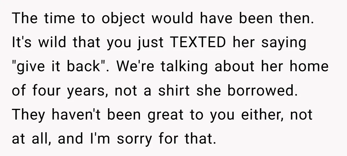 The time to object would have been then. It's wild that you just TEXTED her saying "give it back". We're talking about her home of four years, not a shirt...