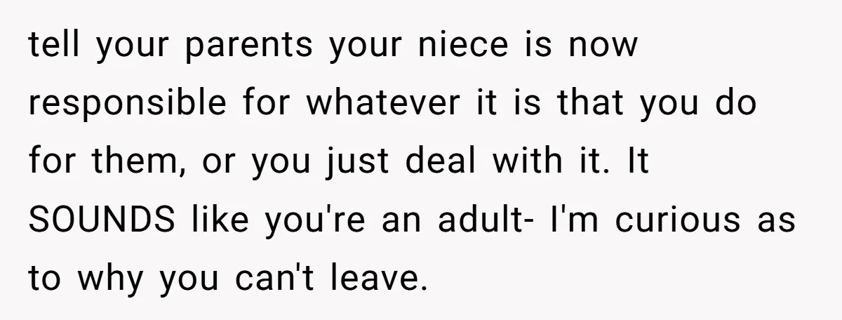 tell your parents your niece is now responsible for whatever it is that you do for them, or you just deal with it. It SOUNDS like you're an adult- I'm...