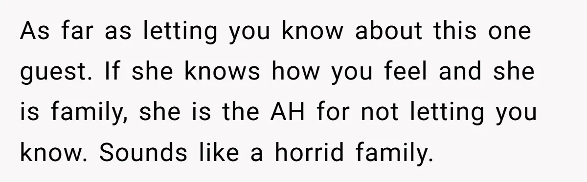As far as letting you know about this one guest. If she knows how you feel and she is family, she is the AH for not letting you know. Sounds...
