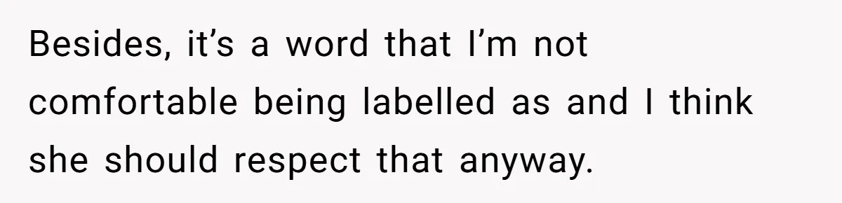 Besides, it’s a word that I’m not comfortable being labelled as and I think she should respect that anyway.