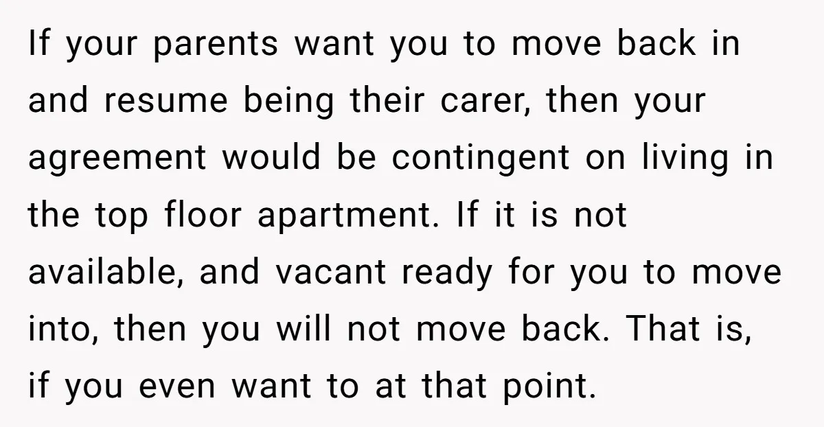 If your parents want you to move back in and resume being their carer, then your agreement would be contingent on living in the top floor apartment. If it is...