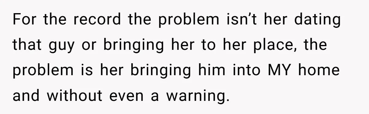 For the record the problem isn’t her dating that guy or bringing her to her place, the problem is her bringing him into MY home and without even a warning.
