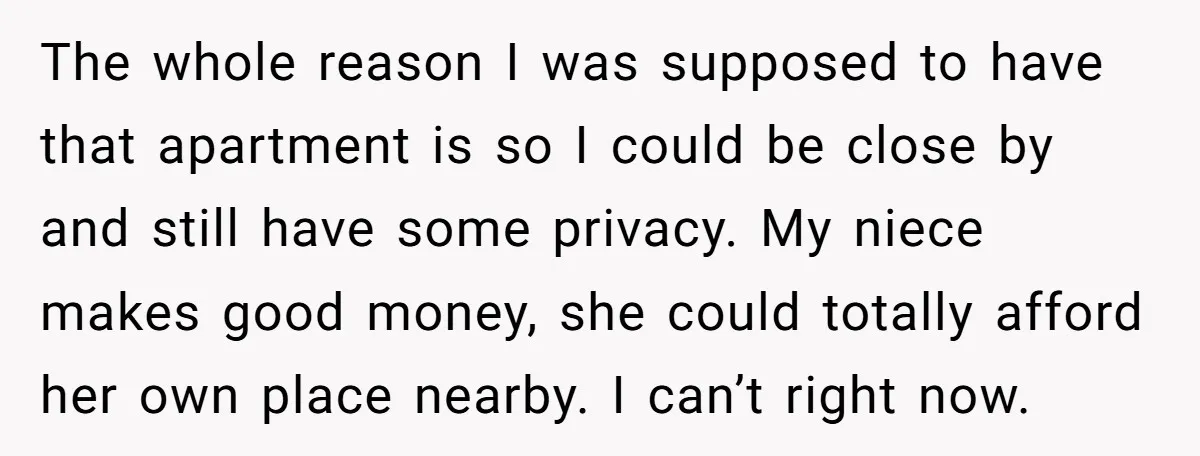 The whole reason I was supposed to have that apartment is so I could be close by and still have some privacy. My niece makes good money, she could totally...