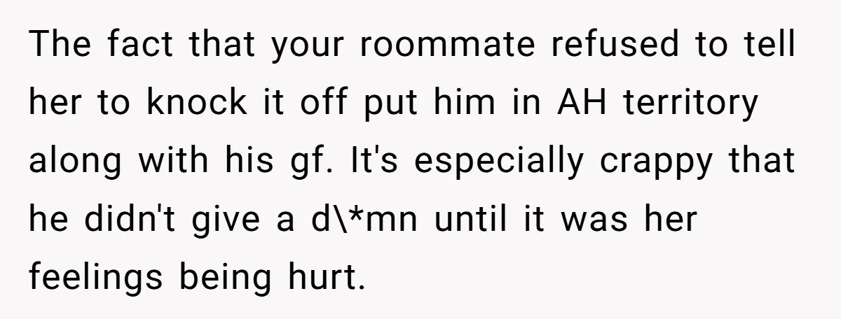The fact that your roommate refused to tell her to knock it off put him in AH territory along with his gf. It's especially crappy that he didn't give a...