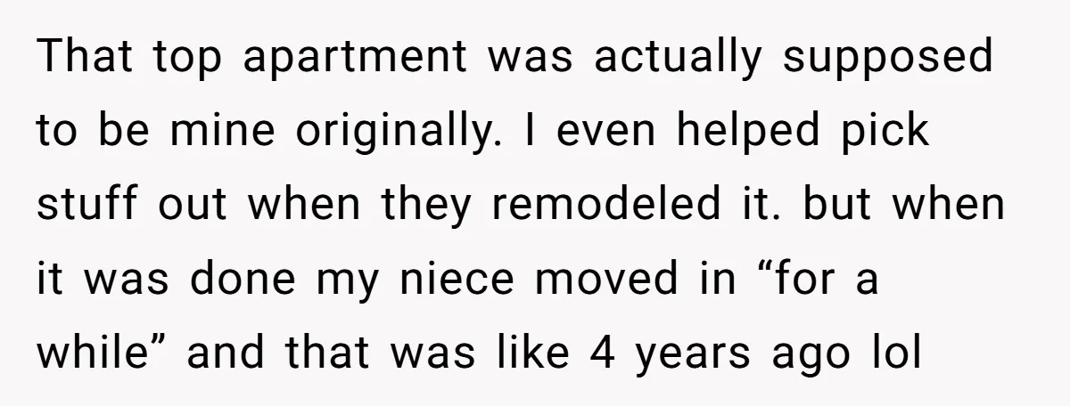 That top apartment was actually supposed to be mine originally. I even helped pick stuff out when they remodeled it. but when it was done my niece moved in “for...