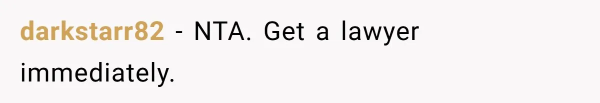 darkstarr82 − NTA. Get a lawyer immediately.
