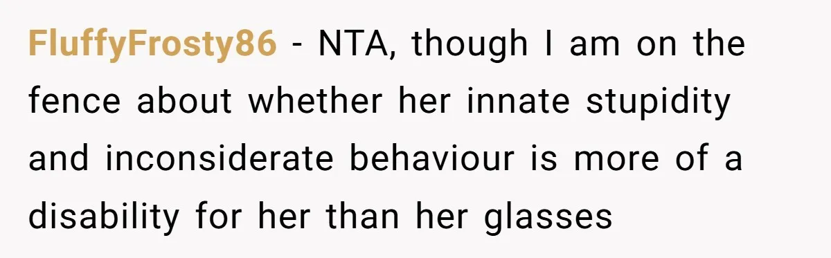 FluffyFrosty86 − NTA, though I am on the fence about whether her innate stupidity and inconsiderate behaviour is more of a disability for her than her glasses