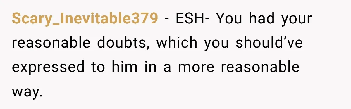 Scary_Inevitable379 − ESH- You had your reasonable doubts, which you should’ve expressed to him in a more reasonable way.