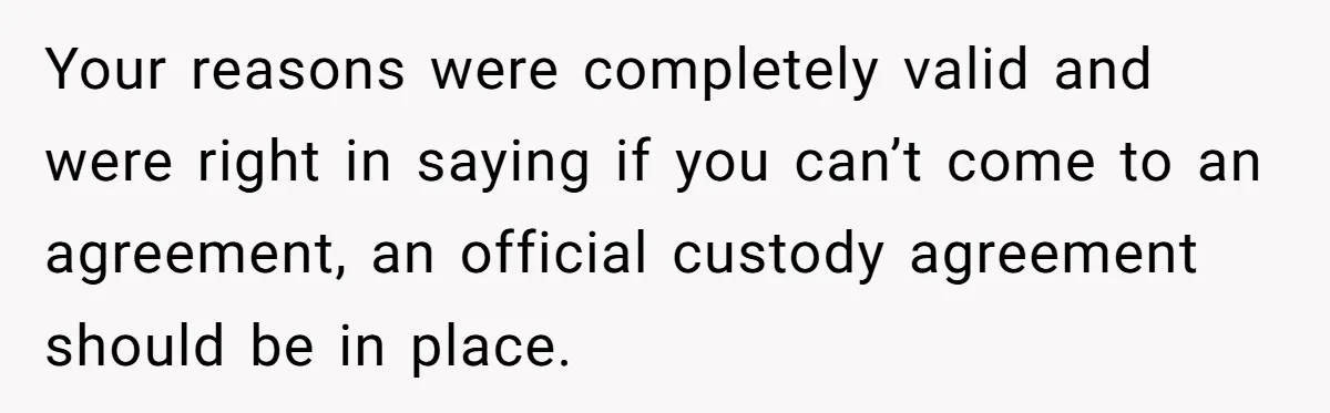 Your reasons were completely valid and were right in saying if you can’t come to an agreement, an official custody agreement should be in place.