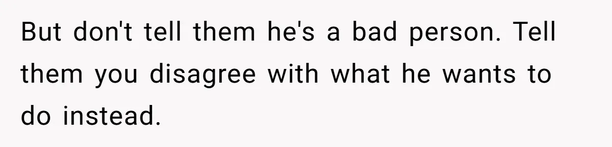 But don't tell them he's a bad person. Tell them you disagree with what he wants to do instead.