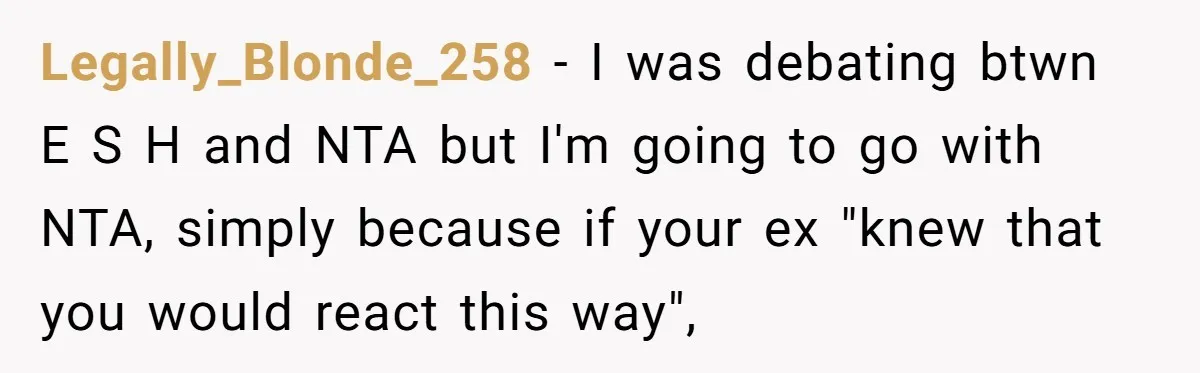 Legally_Blonde_258 − I was debating btwn E S H and NTA but I'm going to go with NTA, simply because if your ex "knew that you would react this way",