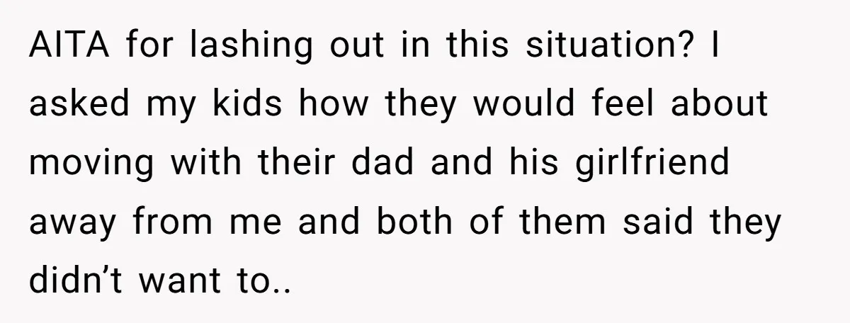 AITA for lashing out in this situation? I asked my kids how they would feel about moving with their dad and his girlfriend away from me and both of them...