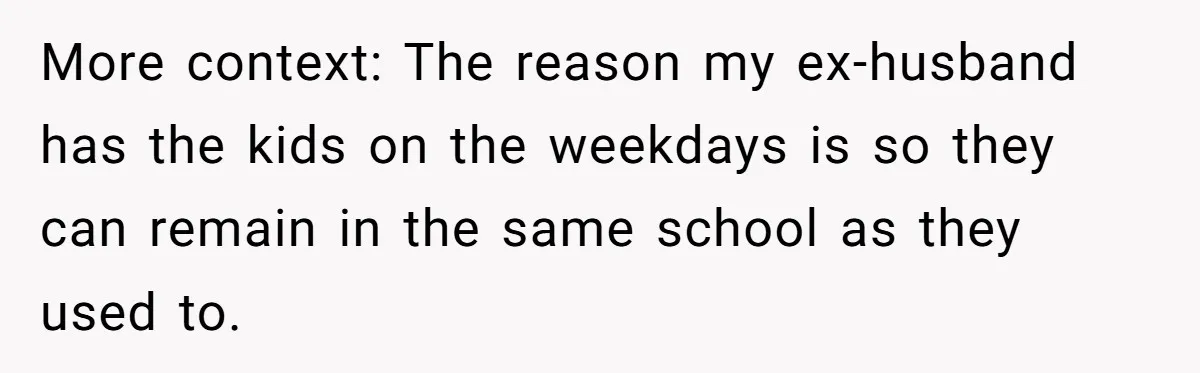 More context: The reason my ex-husband has the kids on the weekdays is so they can remain in the same school as they used to.