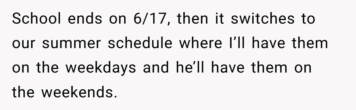 School ends on 6/17, then it switches to our summer schedule where I’ll have them on the weekdays and he’ll have them on the weekends.