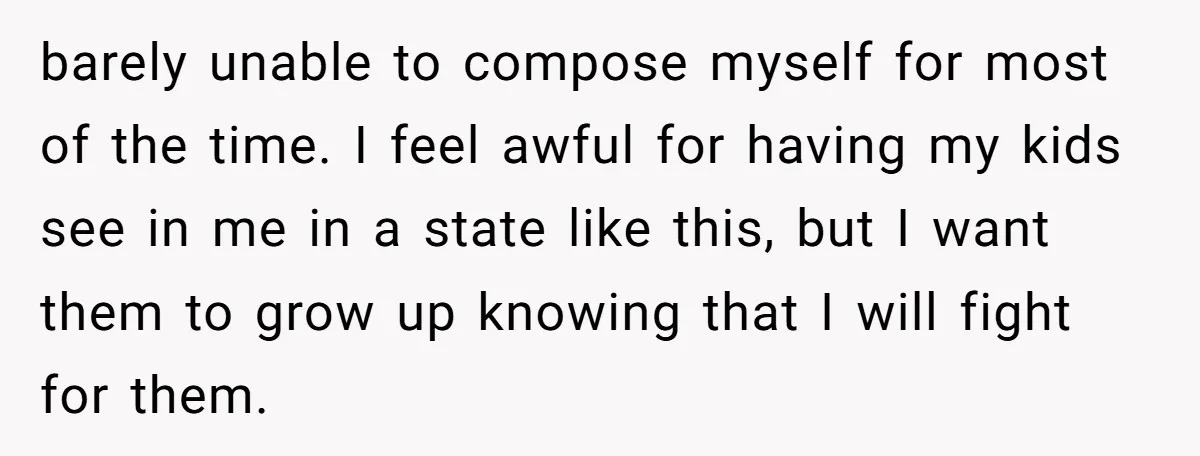 barely unable to compose myself for most of the time. I feel awful for having my kids see in me in a state like this, but I want them to...