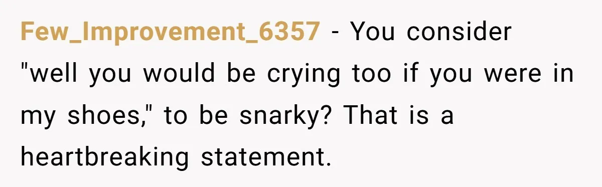 Few_Improvement_6357 − You consider "well you would be crying too if you were in my shoes," to be snarky? That is a heartbreaking statement.