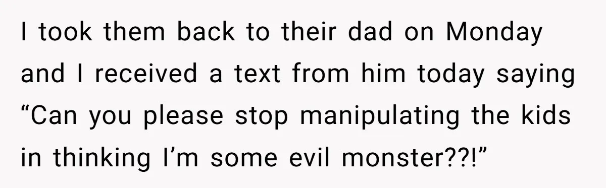 I took them back to their dad on Monday and I received a text from him today saying “Can you please stop manipulating the kids in thinking I’m some evil...